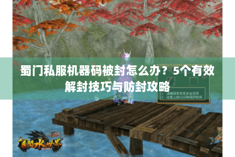 蜀门私服机器码被封怎么办？5个有效解封技巧与防封攻略