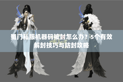蜀门私服机器码被封怎么办？5个有效解封技巧与防封攻略