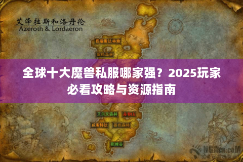 全球十大魔兽私服哪家强？2025玩家必看攻略与资源指南
