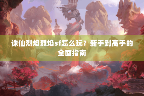诛仙烈焰烈焰sf怎么玩？新手到高手的全面指南