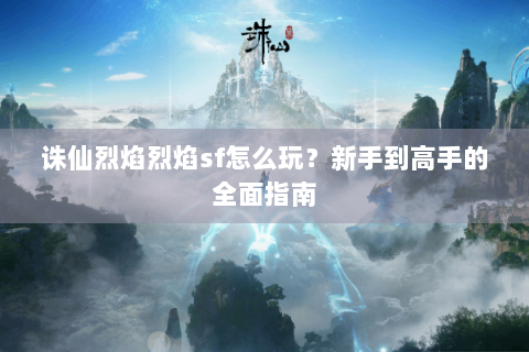 诛仙烈焰烈焰sf怎么玩？新手到高手的全面指南