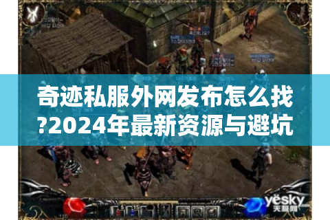 奇迹私服外网发布怎么找?2024年最新资源与避坑指南