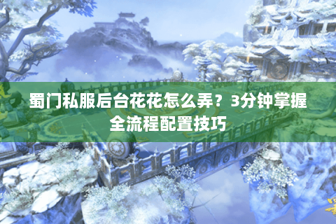 蜀门私服后台花花怎么弄？3分钟掌握全流程配置技巧