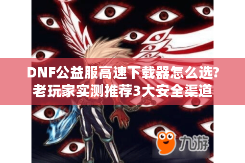 DNF公益服高速下载器怎么选?老玩家实测推荐3大安全渠道