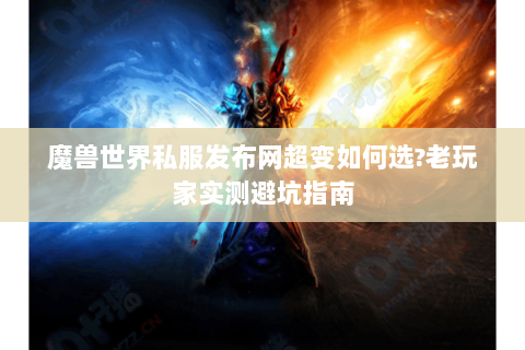 魔兽世界私服发布网超变如何选?老玩家实测避坑指南