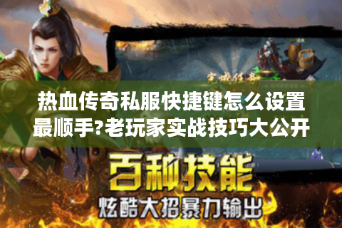 热血传奇私服快捷键怎么设置最顺手?老玩家实战技巧大公开