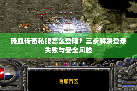 热血传奇私服怎么登陆？三步解决登录失败与安全风险