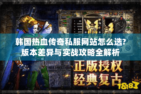 韩国热血传奇私服网站怎么选?版本差异与实战攻略全解析