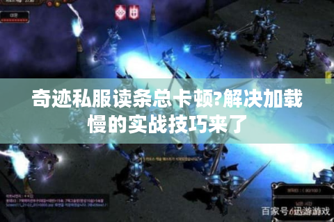 奇迹私服读条总卡顿?解决加载慢的实战技巧来了