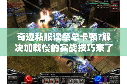 奇迹私服读条总卡顿?解决加载慢的实战技巧来了