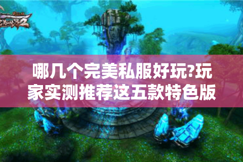 哪几个完美私服好玩?玩家实测推荐这五款特色版本