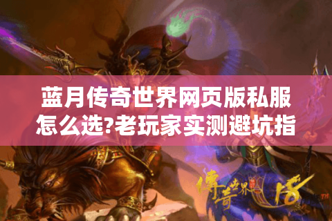 蓝月传奇世界网页版私服怎么选?老玩家实测避坑指南