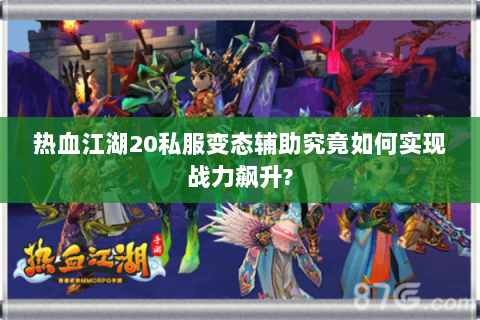 热血江湖20私服变态辅助究竟如何实现战力飙升?