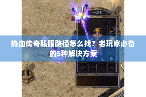 热血传奇私服路径怎么找？老玩家必备的5种解决方案