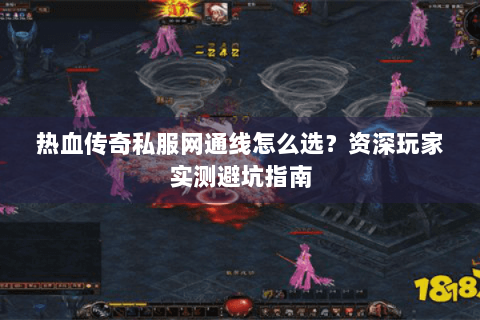 热血传奇私服网通线怎么选？资深玩家实测避坑指南