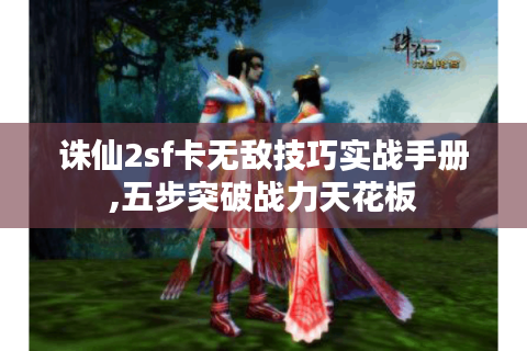 诛仙2sf卡无敌技巧实战手册,五步突破战力天花板