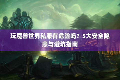 玩魔兽世界私服有危险吗？5大安全隐患与避坑指南