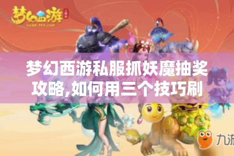 梦幻西游私服抓妖魔抽奖攻略,如何用三个技巧刷出神装?