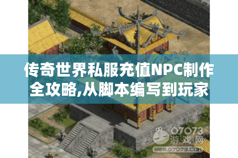 传奇世界私服充值NPC制作全攻略,从脚本编写到玩家信任建立