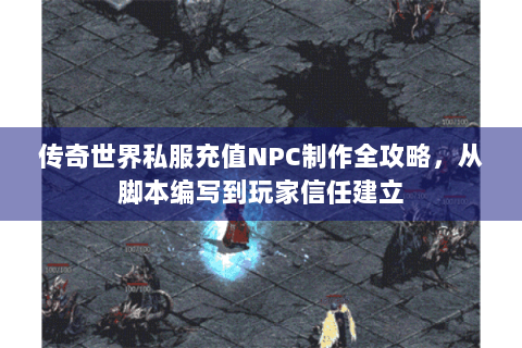 传奇世界私服充值NPC制作全攻略，从脚本编写到玩家信任建立