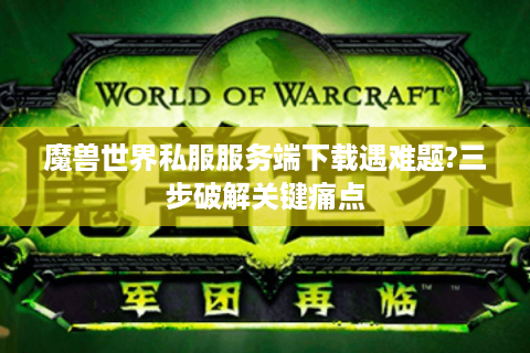 魔兽世界私服服务端下载遇难题?三步破解关键痛点