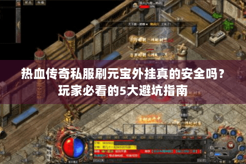 热血传奇私服刷元宝外挂真的安全吗？玩家必看的5大避坑指南