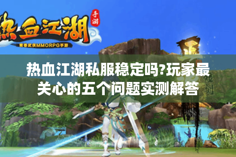 热血江湖私服稳定吗?玩家最关心的五个问题实测解答