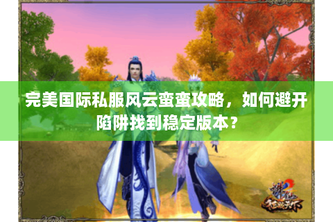 完美国际私服风云蛮蛮攻略，如何避开陷阱找到稳定版本？