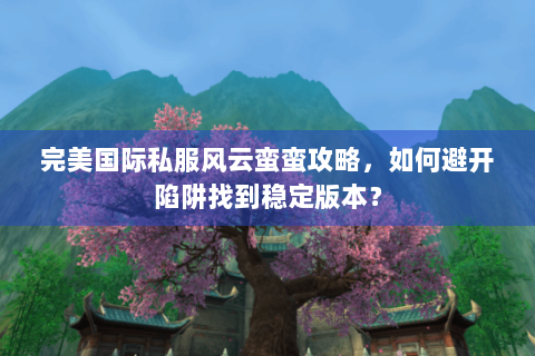 完美国际私服风云蛮蛮攻略，如何避开陷阱找到稳定版本？