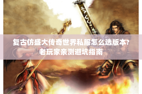 复古仿盛大传奇世界私服怎么选版本?老玩家亲测避坑指南