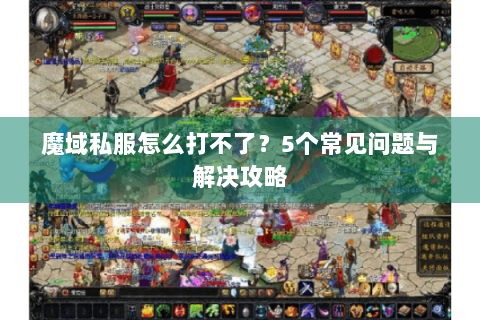 魔域私服怎么打不了？5个常见问题与解决攻略