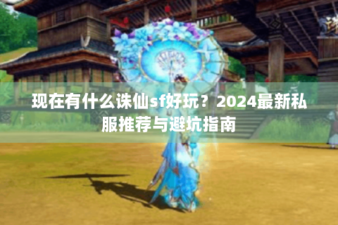 现在有什么诛仙sf好玩？2024最新私服推荐与避坑指南