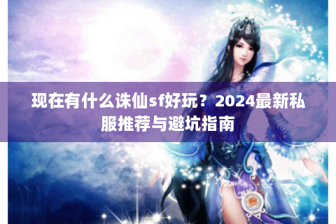 现在有什么诛仙sf好玩？2024最新私服推荐与避坑指南