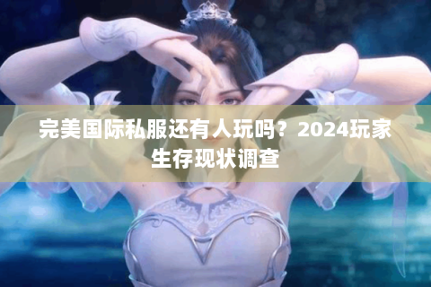 完美国际私服还有人玩吗？2024玩家生存现状调查