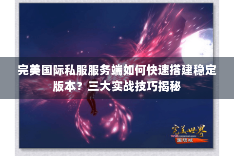 完美国际私服服务端如何快速搭建稳定版本？三大实战技巧揭秘