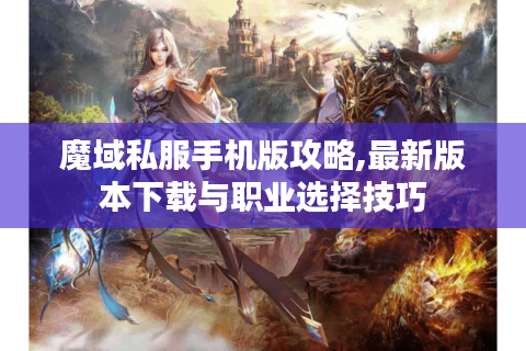 魔域私服手机版攻略,最新版本下载与职业选择技巧