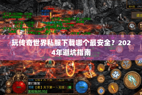 玩传奇世界私服下载哪个最安全？2024年避坑指南