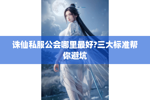 诛仙私服公会哪里最好?三大标准帮你避坑