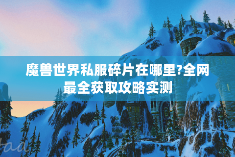 魔兽世界私服碎片在哪里?全网最全获取攻略实测