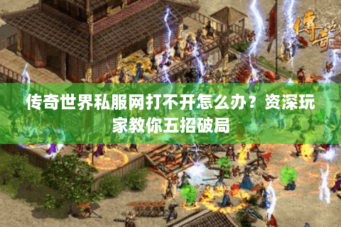 传奇世界私服网打不开怎么办？资深玩家教你五招破局