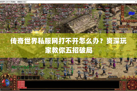传奇世界私服网打不开怎么办？资深玩家教你五招破局