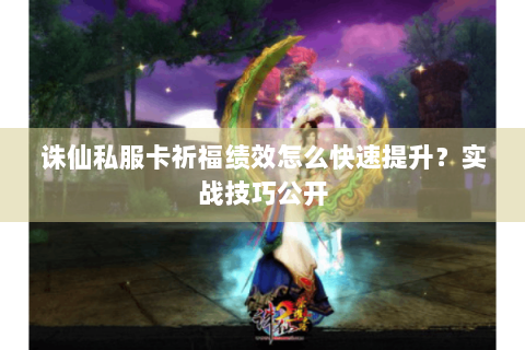 诛仙私服卡祈福绩效怎么快速提升？实战技巧公开