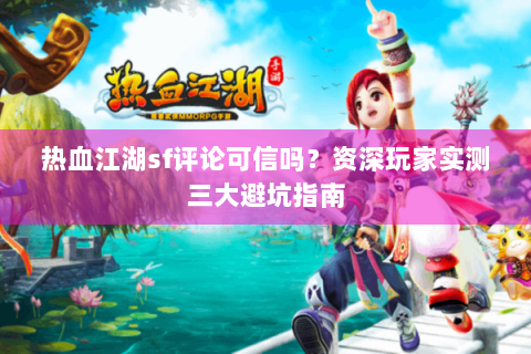 热血江湖sf评论可信吗？资深玩家实测三大避坑指南