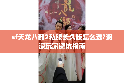 sf天龙八部2私服长久版怎么选?资深玩家避坑指南
