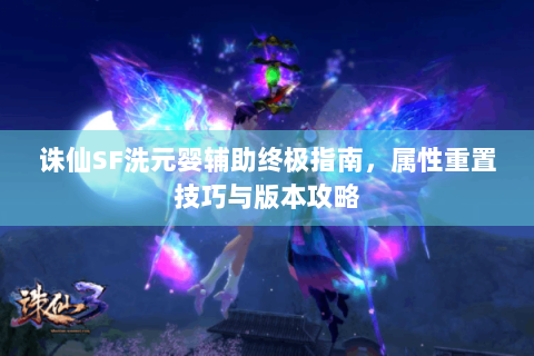 诛仙SF洗元婴辅助终极指南，属性重置技巧与版本攻略