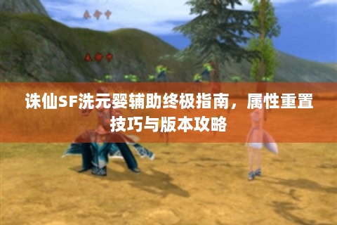 诛仙SF洗元婴辅助终极指南，属性重置技巧与版本攻略