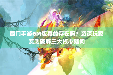 蜀门手游GM版真的存在吗？资深玩家实测破解三大核心疑问