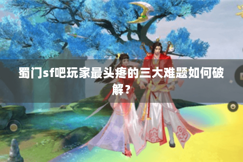 蜀门sf吧玩家最头疼的三大难题如何破解？