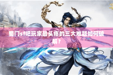 蜀门sf吧玩家最头疼的三大难题如何破解？