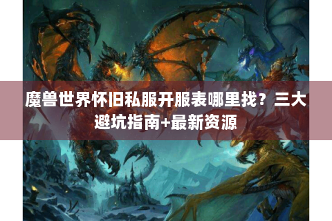 魔兽世界怀旧私服开服表哪里找？三大避坑指南+最新资源